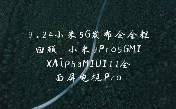 9.24小米5G发布会全程回顾 小米9Pro5GMIXAlphaMIUI11全面屏电视Pro