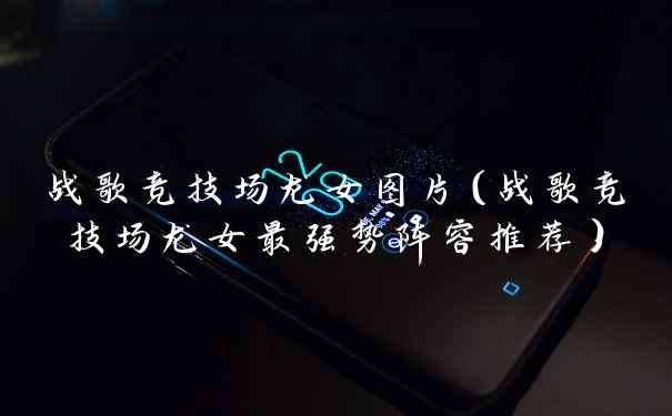 战歌竞技场龙女图片（战歌竞技场龙女最强势阵容推荐）