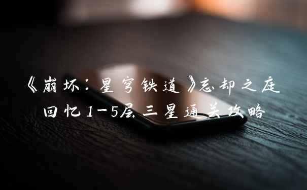 《崩坏:星穹铁道》忘却之庭回忆1-5层三星通关攻略