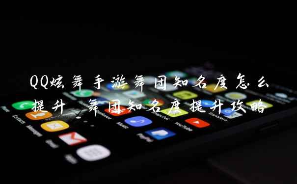 QQ炫舞手游舞团知名度怎么提升 舞团知名度提升攻略