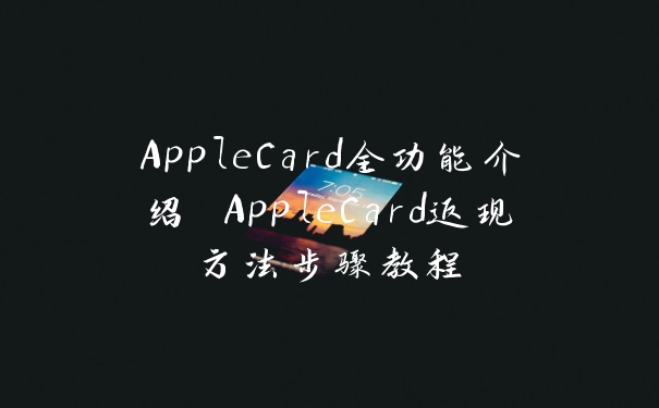 AppleCard全功能介绍 AppleCard返现方法步骤教程