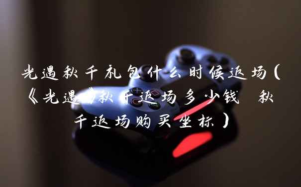 光遇秋千礼包什么时候返场（《光遇》秋千返场多少钱 秋千返场购买坐标）