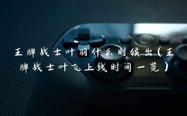 王牌战士叶羽什么时候出（王牌战士叶飞上线时间一览）