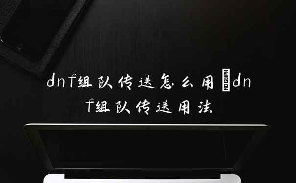 dnf组队传送怎么用 dnf组队传送用法