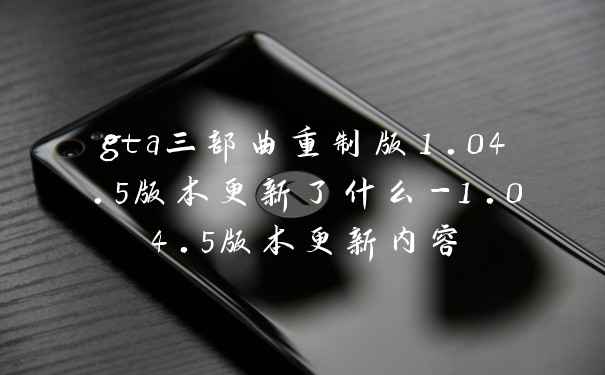 gta三部曲重制版1.04.5版本更新了什么-1.04.5版本更新内容