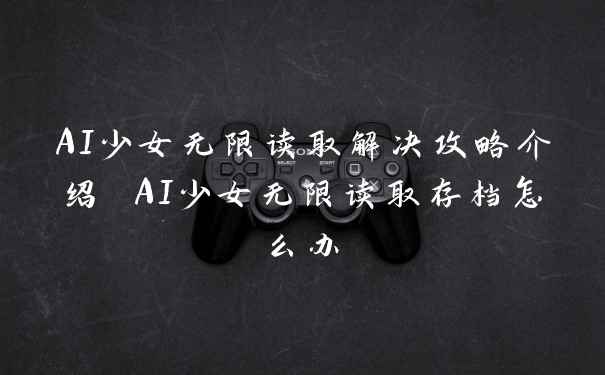 AI少女无限读取解决攻略介绍 AI少女无限读取存档怎么办