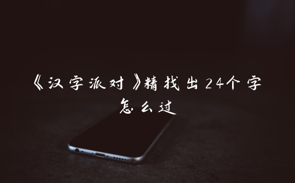 《汉字派对》精找出24个字怎么过