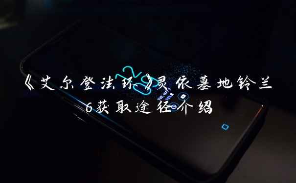 《艾尔登法环》灵依墓地铃兰6获取途径介绍