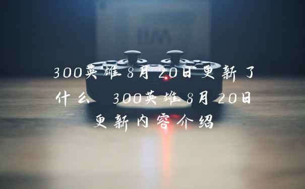 300英雄8月20日更新了什么 300英雄8月20日更新内容介绍