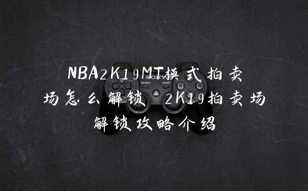NBA2K19MT模式拍卖场怎么解锁 2K19拍卖场解锁攻略介绍