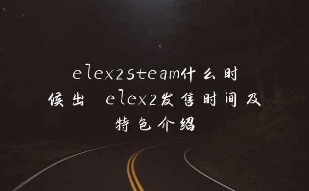 elex2steam什么时候出 elex2发售时间及特色介绍