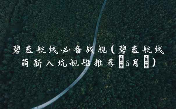 碧蓝航线必备战舰（碧蓝航线萌新入坑舰船推荐(8月)）