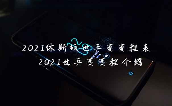 2021休斯顿世乒赛赛程表 2021世乒赛赛程介绍