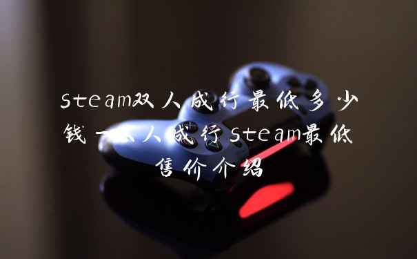 steam双人成行最低多少钱-双人成行steam最低售价介绍