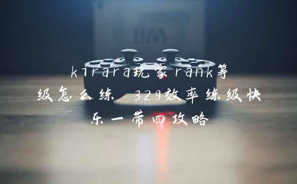 kirara玩家rank等级怎么练 329效率练级快乐一带四攻略