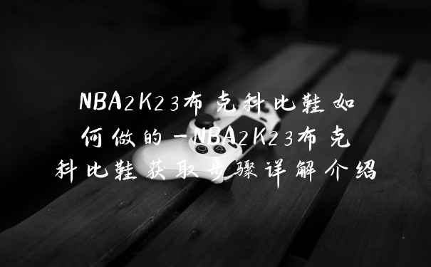 NBA2K23布克科比鞋如何做的-NBA2K23布克科比鞋获取步骤详解介绍