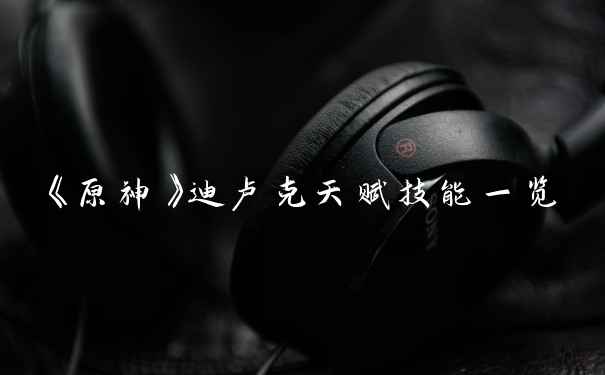 《原神》迪卢克天赋技能一览