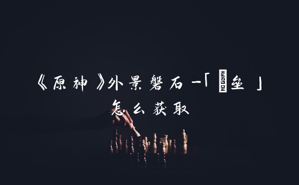《原神》外景磐石-「磈垒」怎么获取