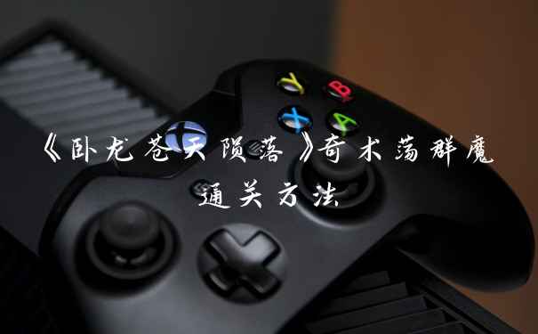 《卧龙苍天陨落》奇术荡群魔通关方法