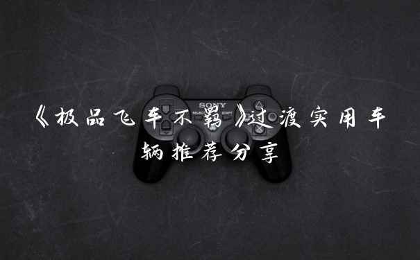 《极品飞车不羁》过渡实用车辆推荐分享