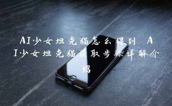 AI少女坦克猫怎么得到 AI少女坦克猫获取步骤详解介绍