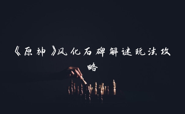 《原神》风化石碑解谜玩法攻略