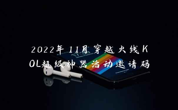 2022年11月穿越火线KOL超级神器活动邀请码