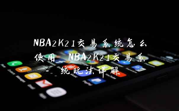 NBA2K21交易系统怎么使用 NBA2K21交易系统玩法详解