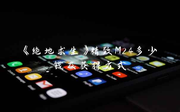 《绝地求生》精致M24多少钱及获得方式