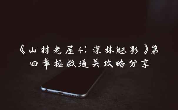 《山村老屋4：深林魅影》第四章拯救通关攻略分享