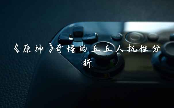 《原神》奇怪的丘丘人抗性分析