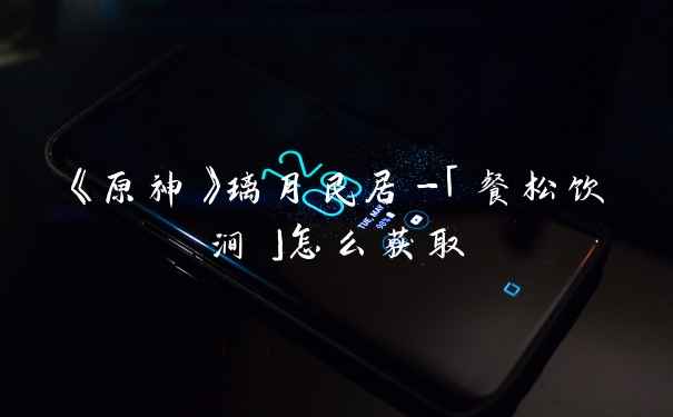 《原神》璃月民居-「餐松饮涧」怎么获取