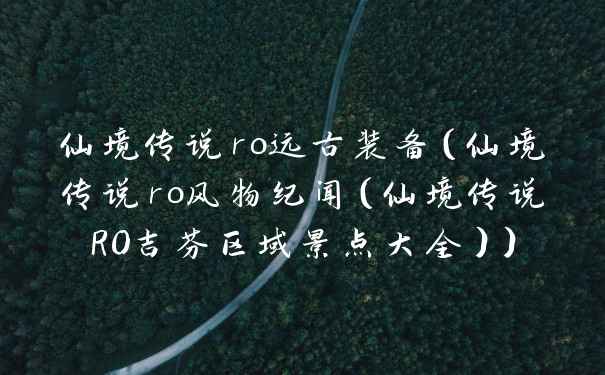 仙境传说ro远古装备（仙境传说ro风物纪闻（仙境传说RO吉芬区域景点大全））