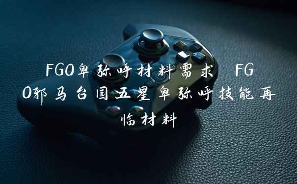 FGO卑弥呼材料需求 FGO邪马台国五星卑弥呼技能再临材料