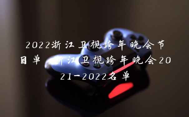 2022浙江卫视跨年晚会节目单 浙江卫视跨年晚会2021-2022名单