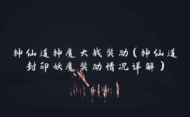 神仙道神魔大战奖励（神仙道封印妖魔奖励情况详解）