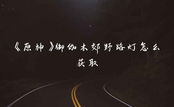 《原神》御伽木郊野路灯怎么获取