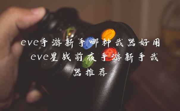 eve手游新手哪种武器好用 eve星战前夜手游新手武器推荐