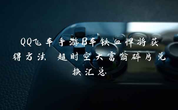 QQ飞车手游B车铁血悍将获得方法 超时空大富翁碎片兑换汇总
