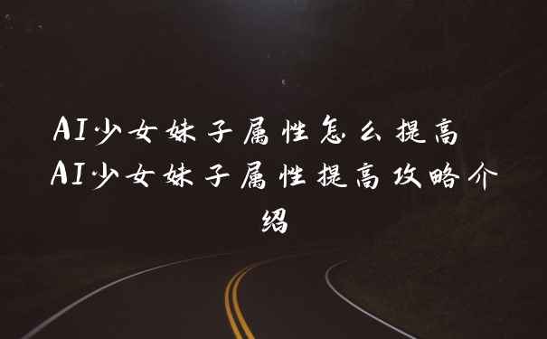 AI少女妹子属性怎么提高 AI少女妹子属性提高攻略介绍