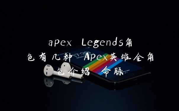 apex Legends角色有几种 Apex英雄全角色介绍 命脉
