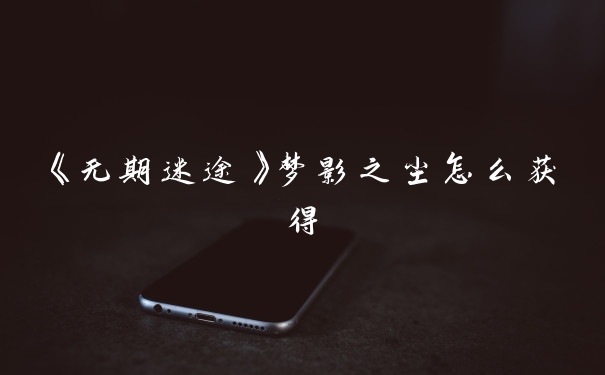 《无期迷途》梦影之尘怎么获得
