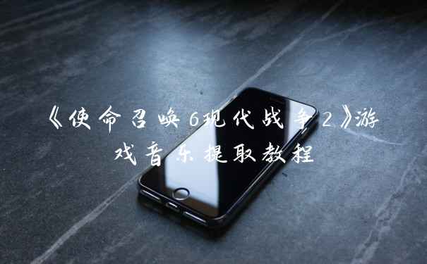 《使命召唤6现代战争2》游戏音乐提取教程