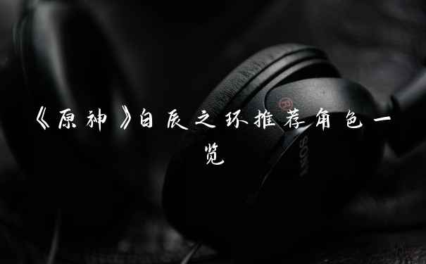 《原神》白辰之环推荐角色一览