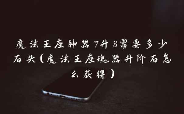 魔法王座神器7升8需要多少石头(魔法王座魂器升阶石怎么获得)