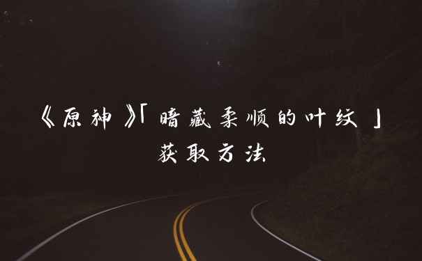 《原神》「暗藏柔顺的叶纹」获取方法