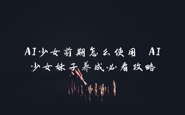 AI少女前期怎么使用 AI少女妹子养成必看攻略
