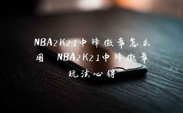NBA2K21中锋徽章怎么用 NBA2K21中锋徽章玩法心得