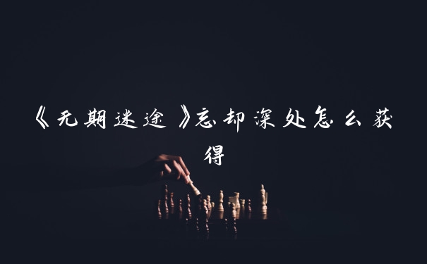 《无期迷途》忘却深处怎么获得
