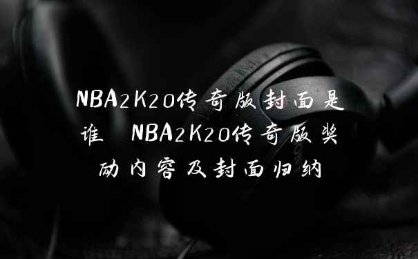 NBA2K20传奇版封面是谁 NBA2K20传奇版奖励内容及封面归纳